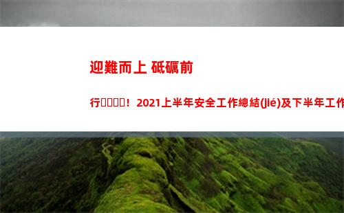 迎難而上 砥礪前行！2021上半年安全工作總結(jié)及下半年工作計(jì)劃安排